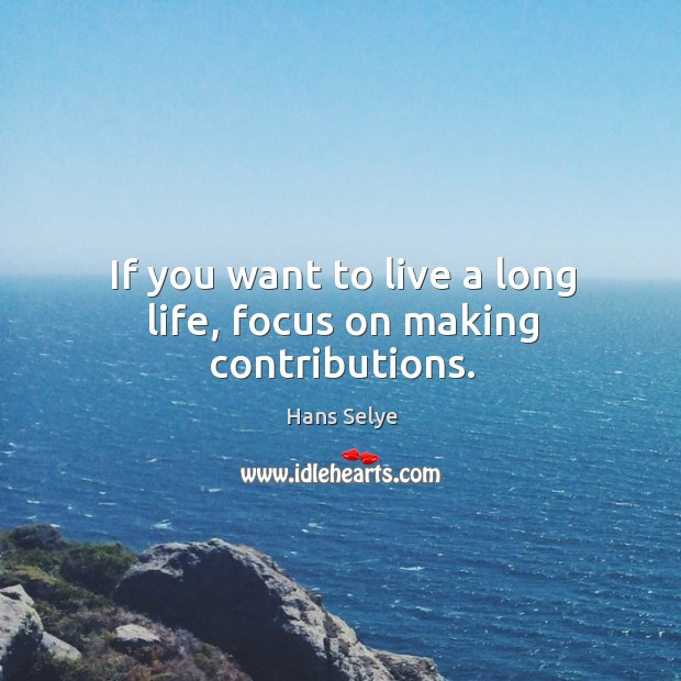 If you want to live a long life, focus on making contributions. Hans Selye Picture Quote