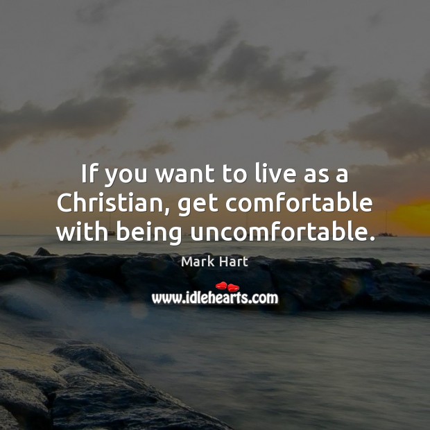 If you want to live as a Christian, get comfortable with being uncomfortable. Mark Hart Picture Quote