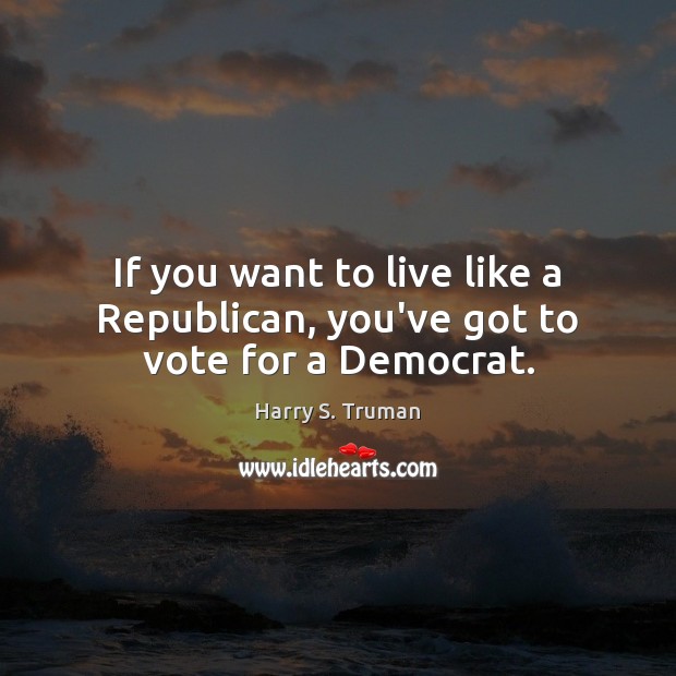 If you want to live like a Republican, you’ve got to vote for a Democrat. Harry S. Truman Picture Quote