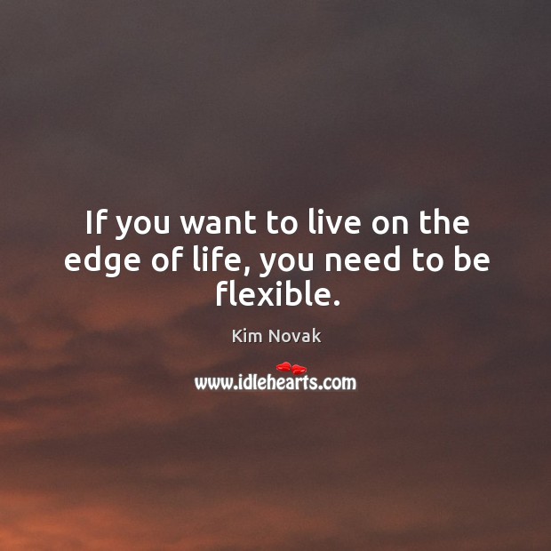 If you want to live on the edge of life, you need to be flexible. Kim Novak Picture Quote