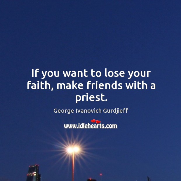 If you want to lose your faith, make friends with a priest. Image