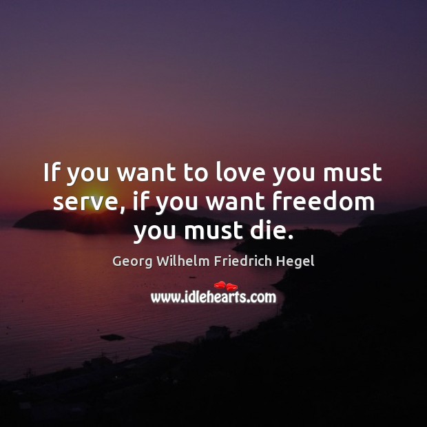 If you want to love you must serve, if you want freedom you must die. Georg Wilhelm Friedrich Hegel Picture Quote