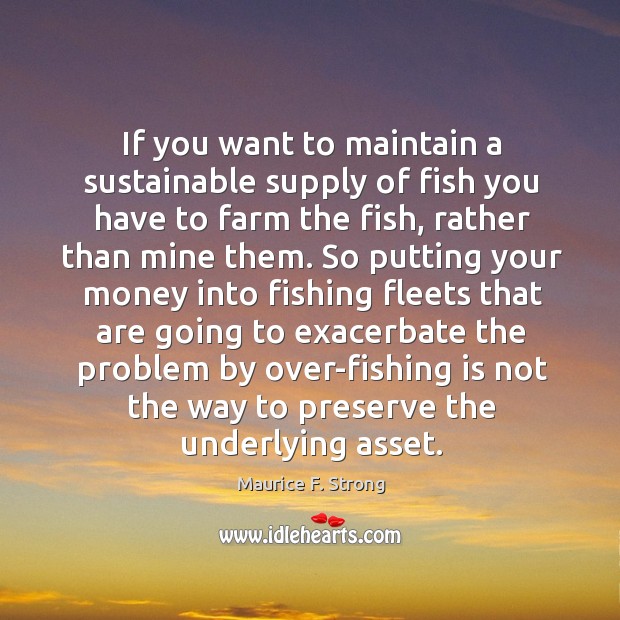 If you want to maintain a sustainable supply of fish you have to farm the fish Maurice F. Strong Picture Quote