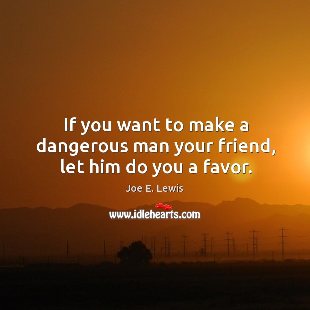 If you want to make a dangerous man your friend, let him do you a favor. Joe E. Lewis Picture Quote