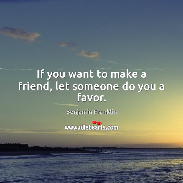 If you want to make a friend, let someone do you a favor. Image