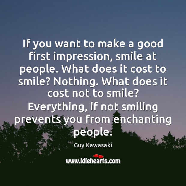 If you want to make a good first impression, smile at people. Guy Kawasaki Picture Quote