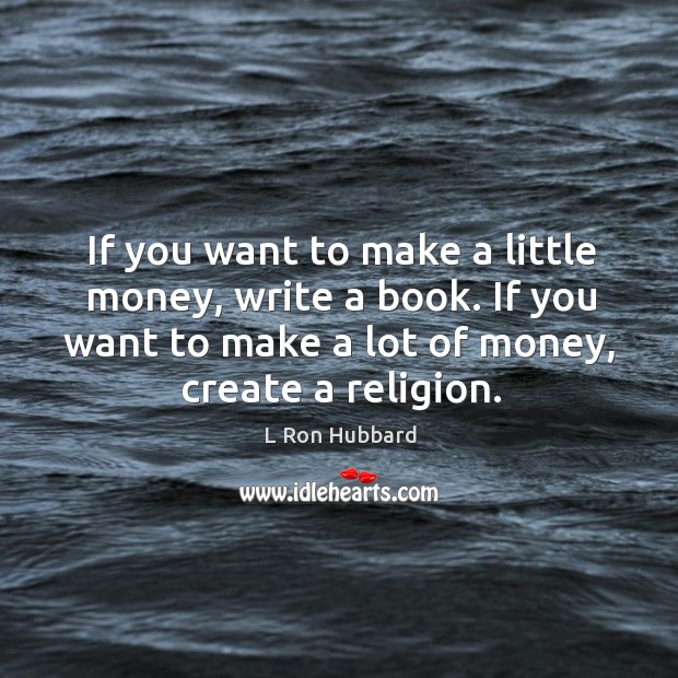 If you want to make a little money, write a book. If you want to make a lot of money, create a religion. L Ron Hubbard Picture Quote