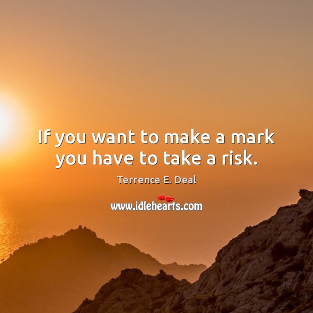 If you want to make a mark you have to take a risk. Terrence E. Deal Picture Quote