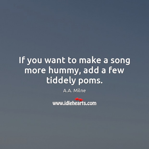 If you want to make a song more hummy, add a few tiddely poms. A.A. Milne Picture Quote