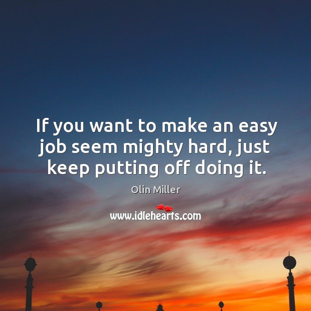 If you want to make an easy job seem mighty hard, just keep putting off doing it. Olin Miller Picture Quote