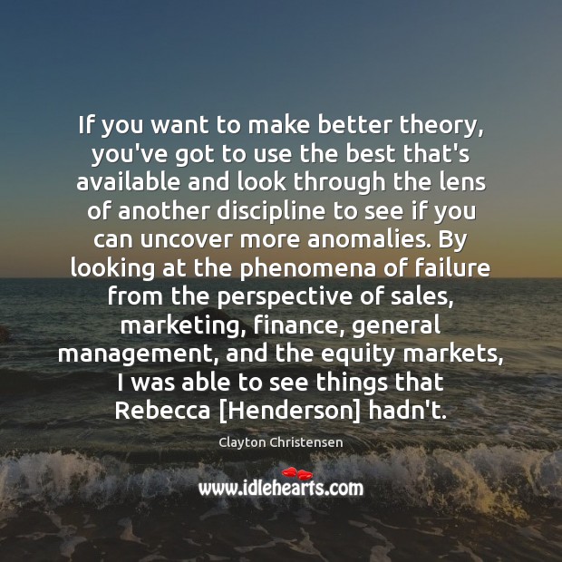 If you want to make better theory, you’ve got to use the Clayton Christensen Picture Quote