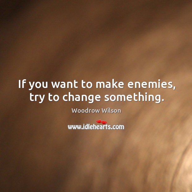 If you want to make enemies, try to change something. Woodrow Wilson Picture Quote