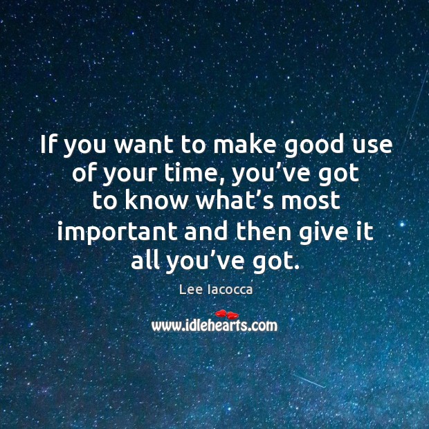If you want to make good use of your time, you’ve got to know what’s most important and then give it all you’ve got. Lee Iacocca Picture Quote
