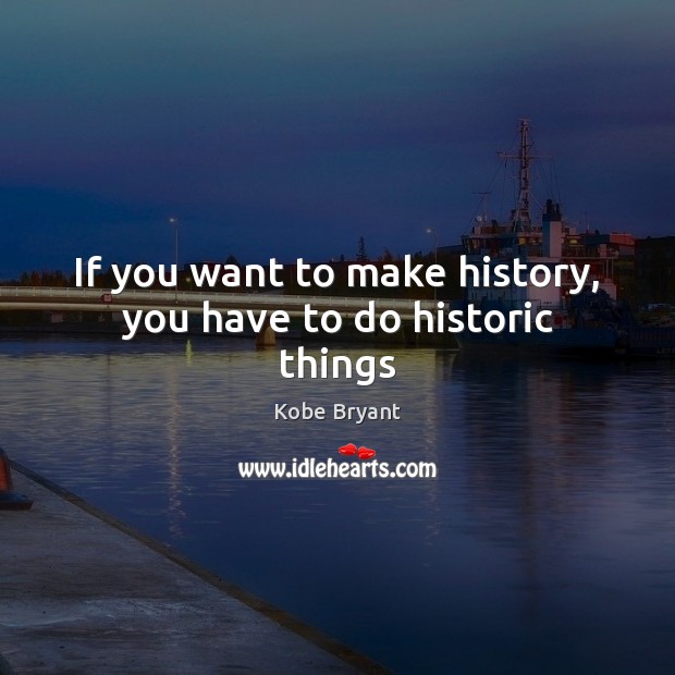If you want to make history, you have to do historic things Kobe Bryant Picture Quote