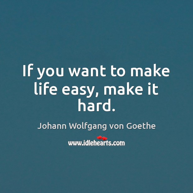 If you want to make life easy, make it hard. Image