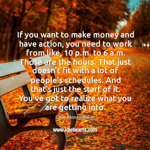 If you want to make money and have action, you need to work from like, 10 p.m. To 6 a.m. Chris Moneymaker Picture Quote