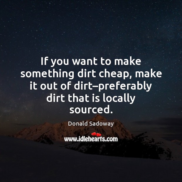 If you want to make something dirt cheap, make it out of Donald Sadoway Picture Quote