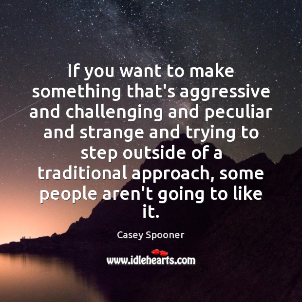 If you want to make something that’s aggressive and challenging and peculiar Casey Spooner Picture Quote