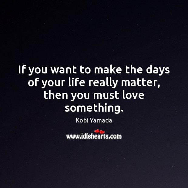 If you want to make the days of your life really matter, then you must love something. Kobi Yamada Picture Quote