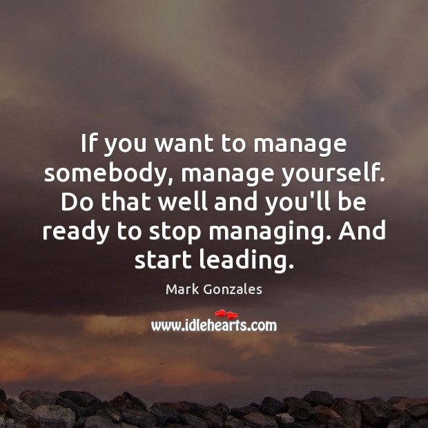 If you want to manage somebody, manage yourself. Do that well and Image