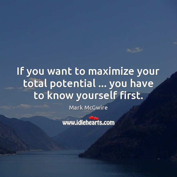If you want to maximize your total potential … you have to know yourself first. Mark McGwire Picture Quote