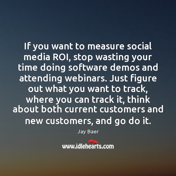 If you want to measure social media ROI, stop wasting your time Jay Baer Picture Quote