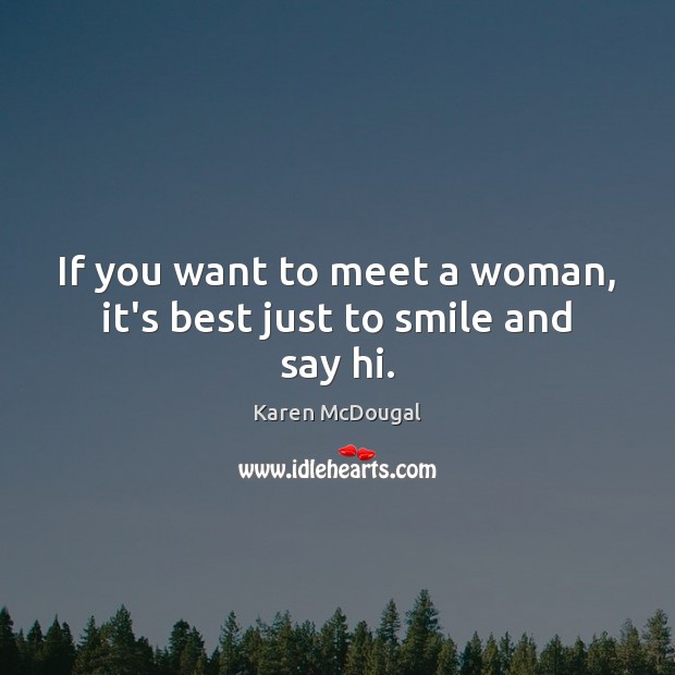 If you want to meet a woman, it’s best just to smile and say hi. Karen McDougal Picture Quote