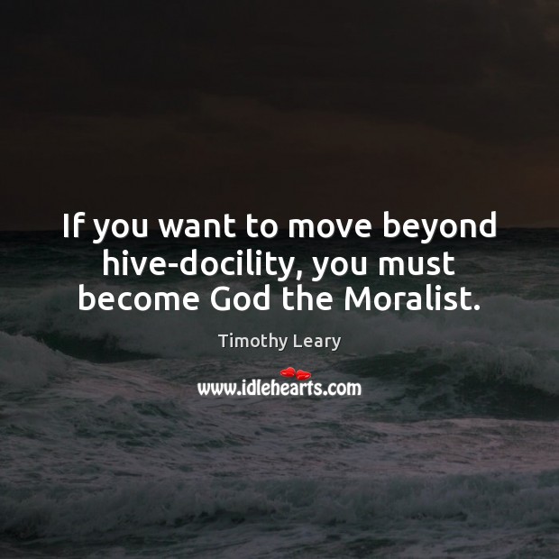 If you want to move beyond hive-docility, you must become God the Moralist. Timothy Leary Picture Quote