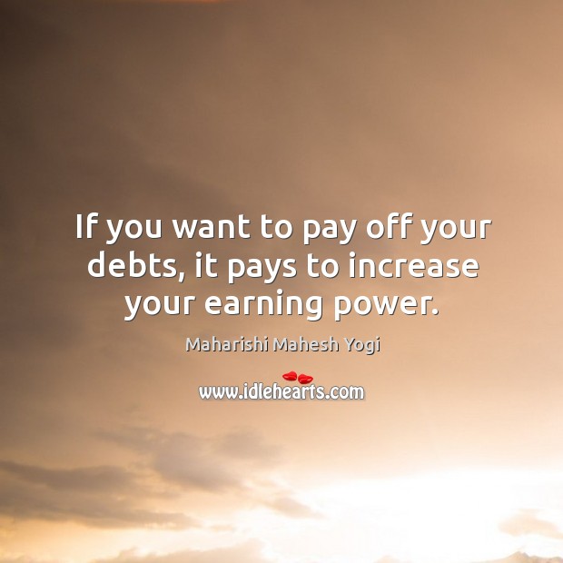 If you want to pay off your debts, it pays to increase your earning power. Maharishi Mahesh Yogi Picture Quote