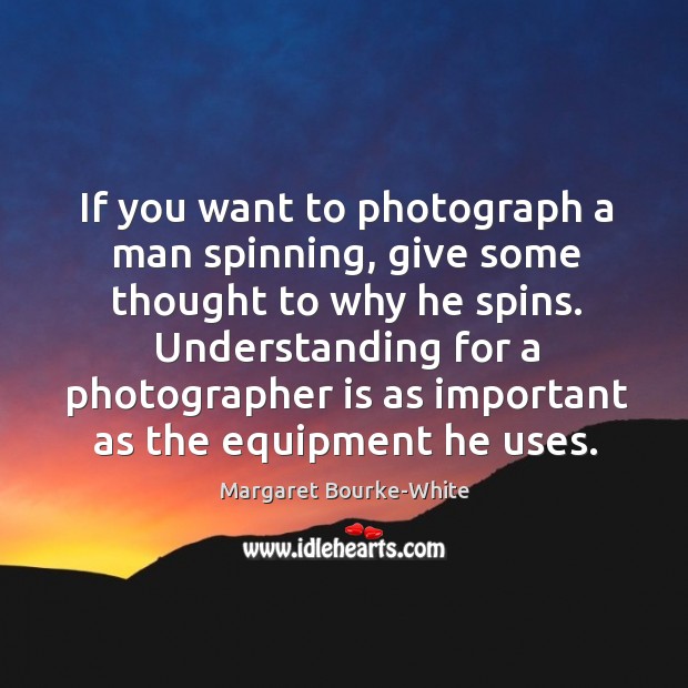 If you want to photograph a man spinning, give some thought to why he spins. Margaret Bourke-White Picture Quote