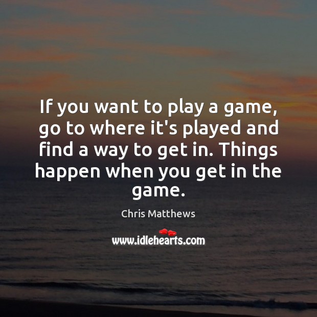 If you want to play a game, go to where it’s played Chris Matthews Picture Quote