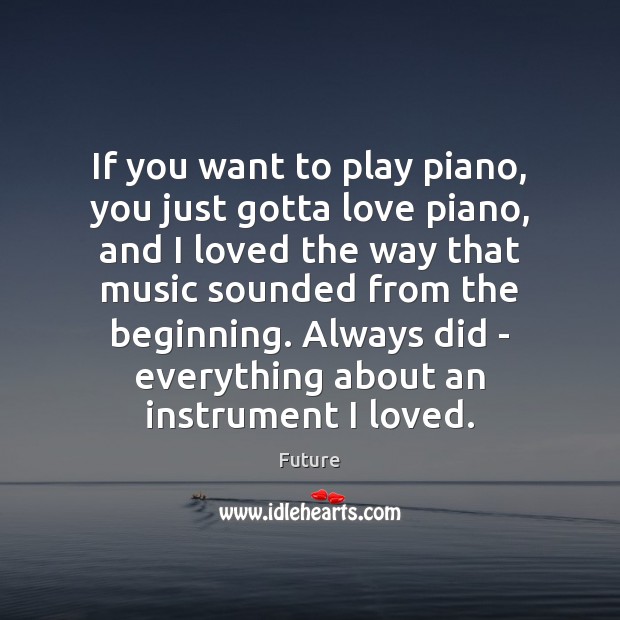 If you want to play piano, you just gotta love piano, and Future Picture Quote