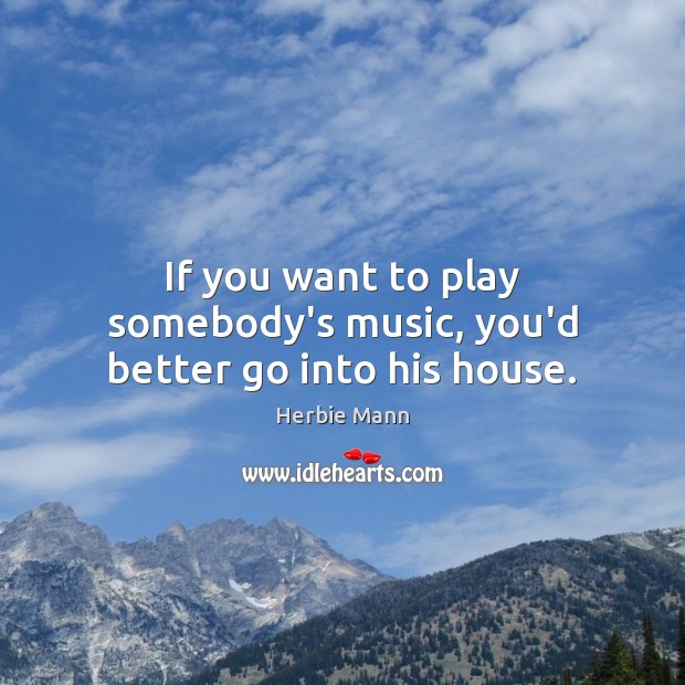 If you want to play somebody’s music, you’d better go into his house. Herbie Mann Picture Quote