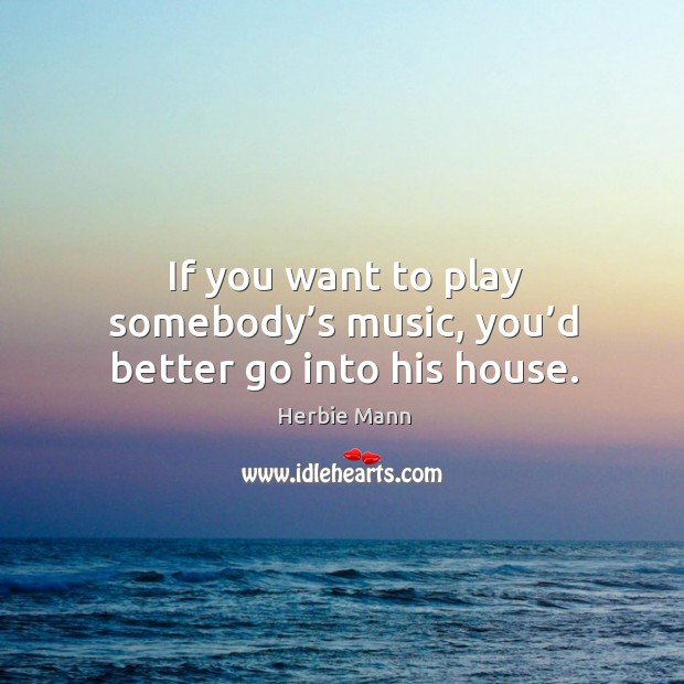 If you want to play somebody’s music, you’d better go into his house. Herbie Mann Picture Quote