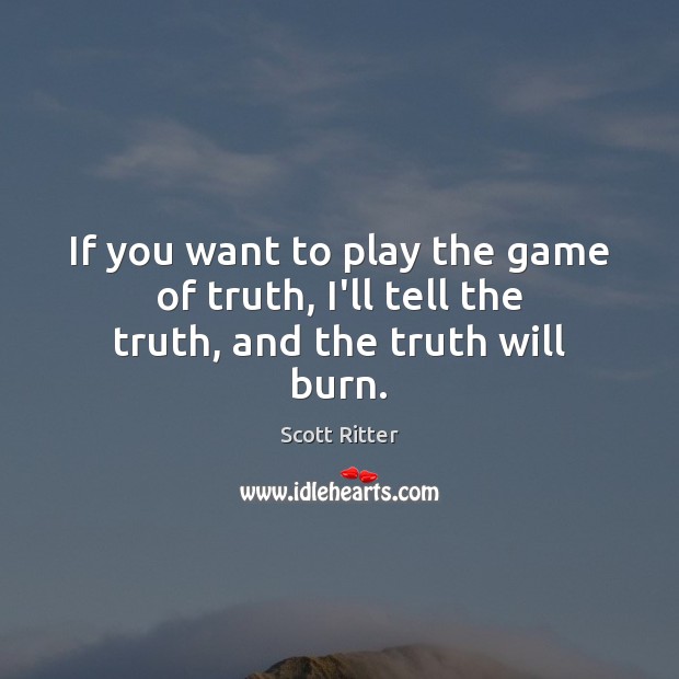 If you want to play the game of truth, I’ll tell the truth, and the truth will burn. Scott Ritter Picture Quote