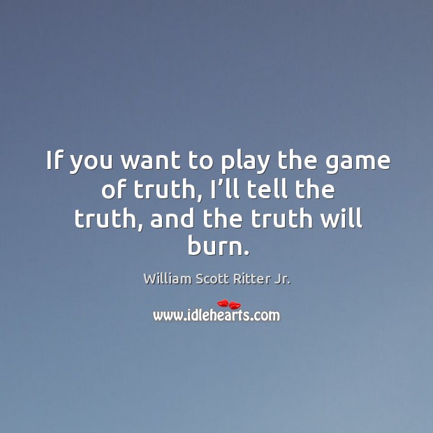 If you want to play the game of truth, I’ll tell the truth, and the truth will burn. William Scott Ritter Jr. Picture Quote