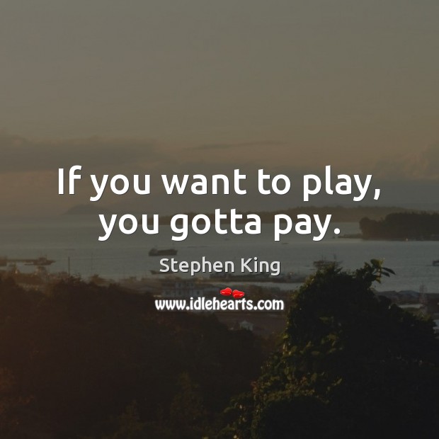 If you want to play, you gotta pay. Stephen King Picture Quote