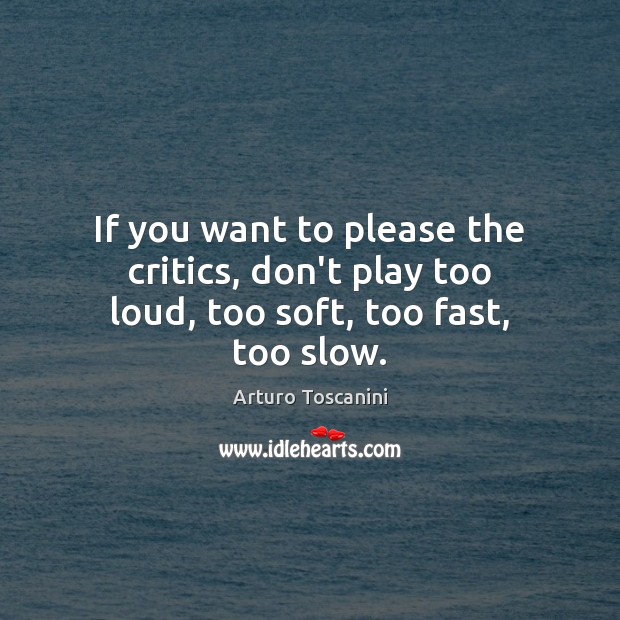 If you want to please the critics, don’t play too loud, too soft, too fast, too slow. Arturo Toscanini Picture Quote