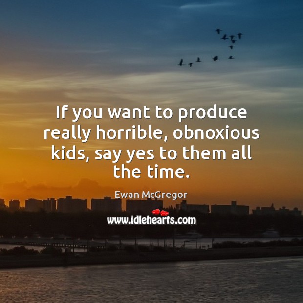 If you want to produce really horrible, obnoxious kids, say yes to them all the time. Ewan McGregor Picture Quote