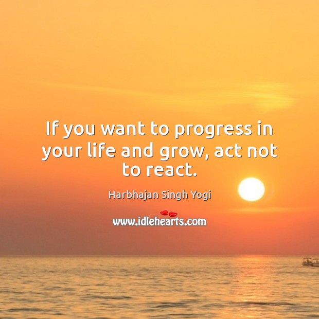 If you want to progress in your life and grow, act not to react. Harbhajan Singh Yogi Picture Quote
