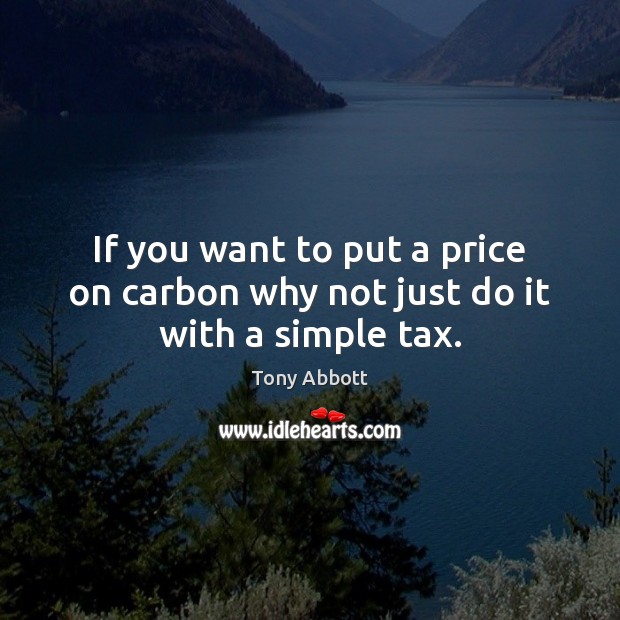 If you want to put a price on carbon why not just do it with a simple tax. Tony Abbott Picture Quote