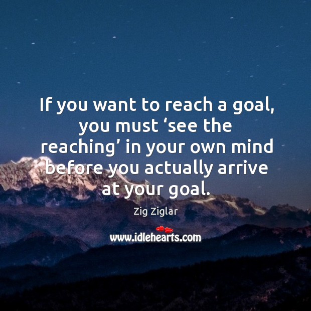 If you want to reach a goal, you must ‘see the reaching’ in your own mind before you actually arrive at your goal. Image