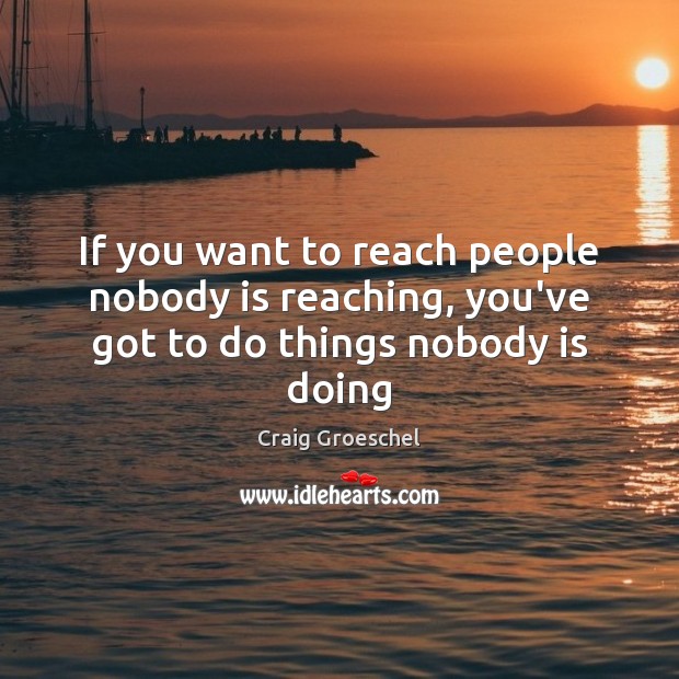 If you want to reach people nobody is reaching, you’ve got to do things nobody is doing Image