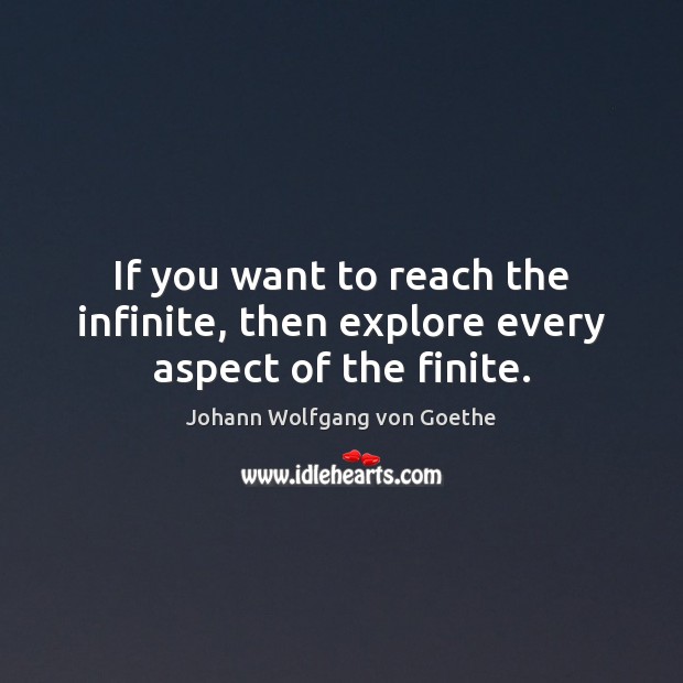 If you want to reach the infinite, then explore every aspect of the finite. Johann Wolfgang von Goethe Picture Quote