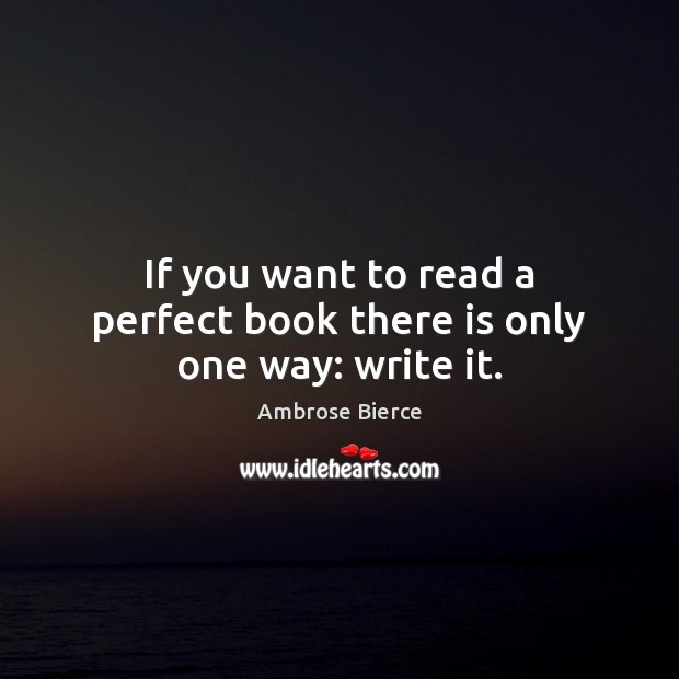 If you want to read a perfect book there is only one way: write it. Ambrose Bierce Picture Quote