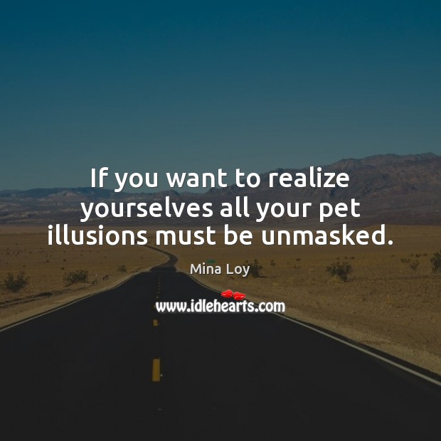 If you want to realize yourselves all your pet illusions must be unmasked. Mina Loy Picture Quote