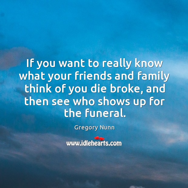 If you want to really know what your friends and family think of you die broke Gregory Nunn Picture Quote