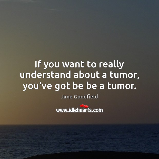 If you want to really understand about a tumor, you’ve got be be a tumor. Image