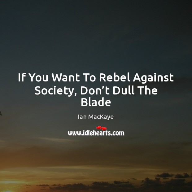 If You Want To Rebel Against Society, Don’t Dull The Blade Ian MacKaye Picture Quote