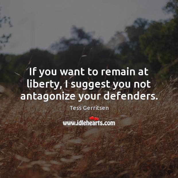 If you want to remain at liberty, I suggest you not antagonize your defenders. Tess Gerritsen Picture Quote